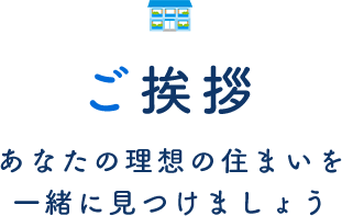 ご挨拶｜あなたの住まいを一緒に見つけましょう